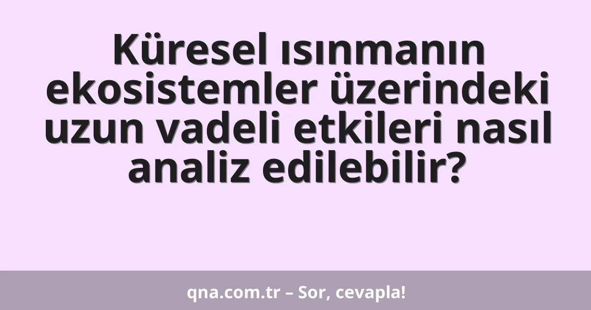 Küresel ısınmanın ekosistemler üzerindeki uzun vadeli etkileri nasıl analiz edilebilir?