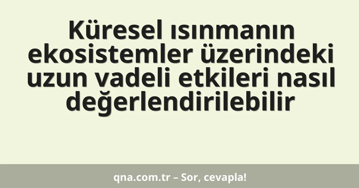 Küresel ısınmanın ekosistemler üzerindeki uzun vadeli etkileri nasıl değerlendirilebilir