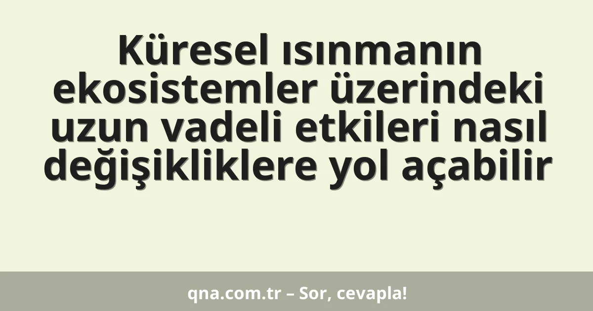 Küresel ısınmanın ekosistemler üzerindeki uzun vadeli etkileri nasıl değişikliklere yol açabilir