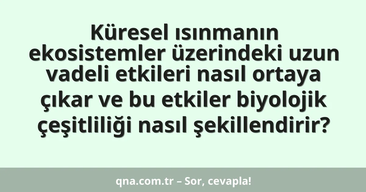 Küresel ısınmanın ekosistemler üzerindeki uzun vadeli etkileri nasıl ortaya çıkar ve bu etkiler biyolojik çeşitliliği nasıl şekillendirir?