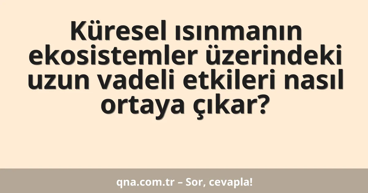 Küresel ısınmanın ekosistemler üzerindeki uzun vadeli etkileri nasıl ortaya çıkar?