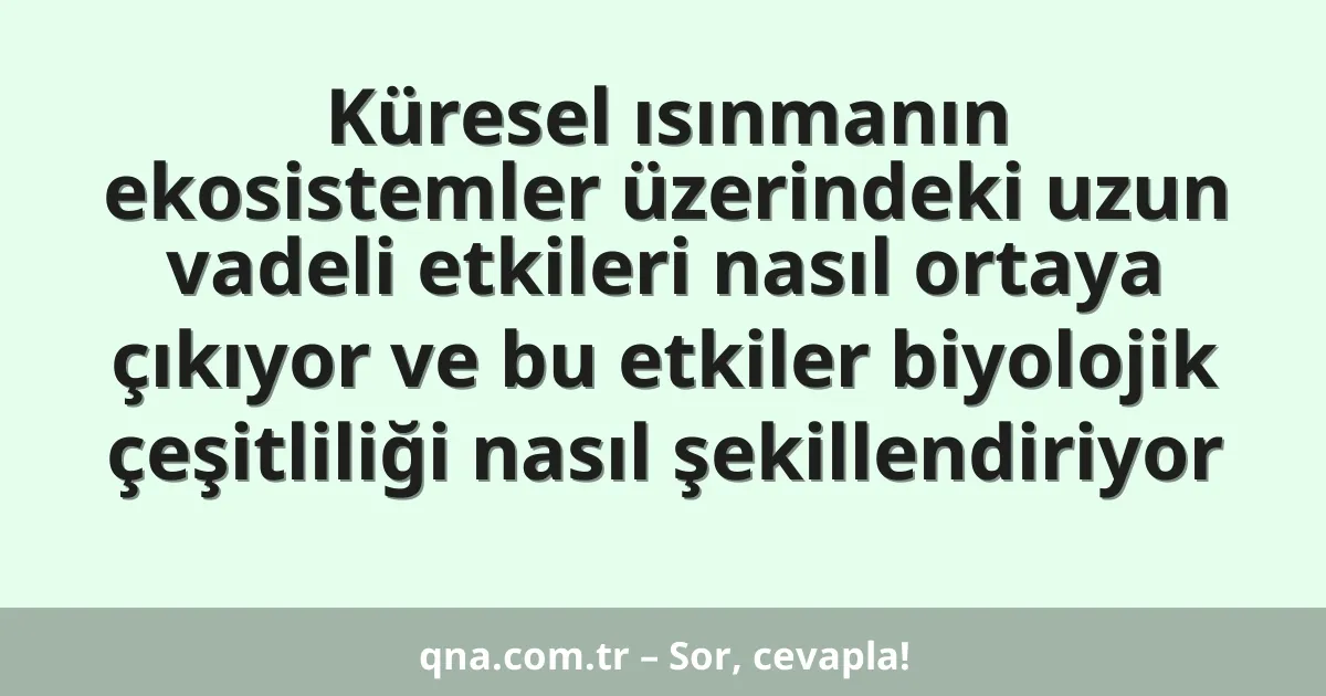 Küresel ısınmanın ekosistemler üzerindeki uzun vadeli etkileri nasıl ortaya çıkıyor ve bu etkiler biyolojik çeşitliliği nasıl şekillendiriyor