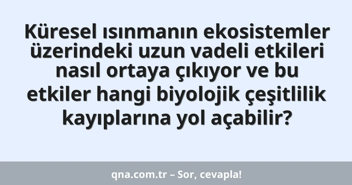 Küresel ısınmanın ekosistemler üzerindeki uzun vadeli etkileri nasıl ortaya çıkıyor ve bu etkiler hangi biyolojik çeşitlilik kayıplarına yol açabilir?