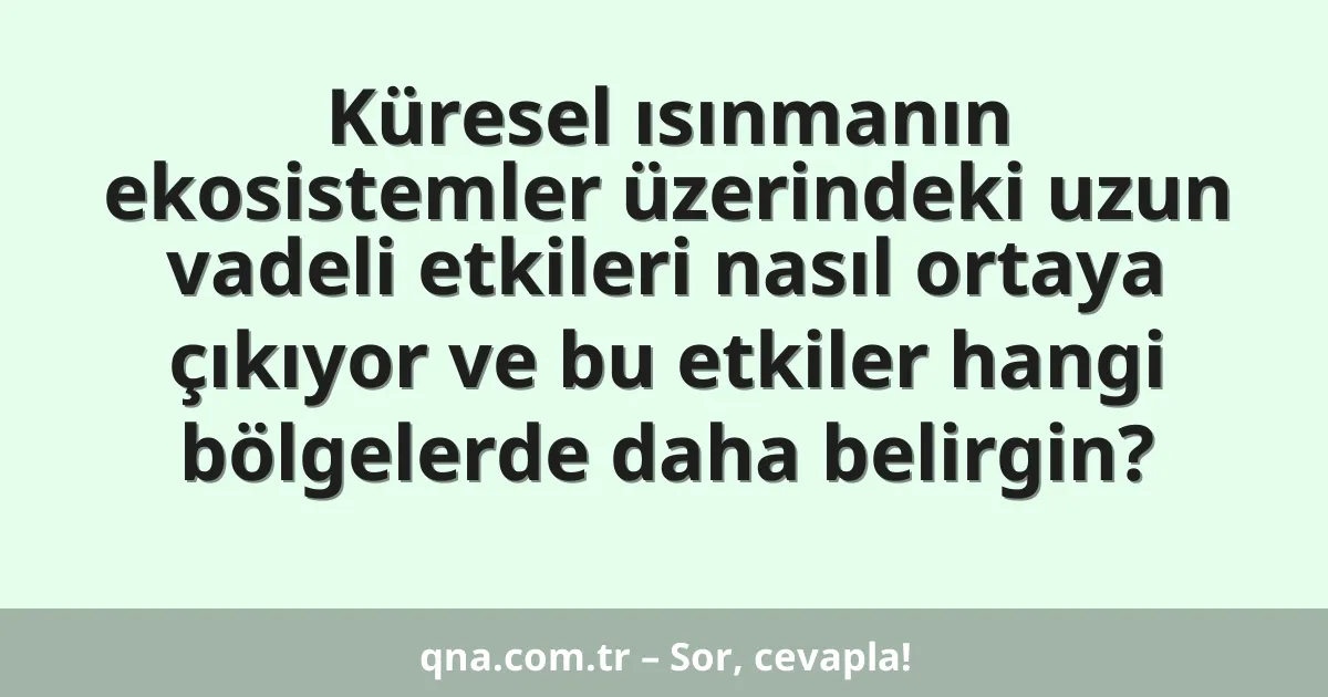 Küresel ısınmanın ekosistemler üzerindeki uzun vadeli etkileri nasıl ortaya çıkıyor ve bu etkiler hangi bölgelerde daha belirgin?