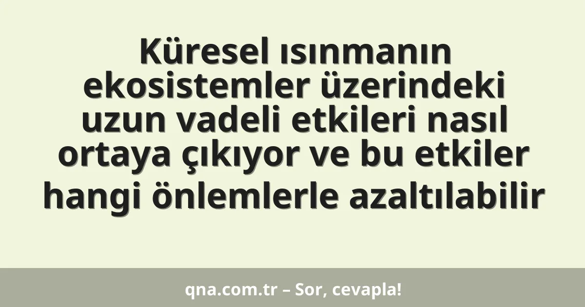 Küresel ısınmanın ekosistemler üzerindeki uzun vadeli etkileri nasıl ortaya çıkıyor ve bu etkiler hangi önlemlerle azaltılabilir