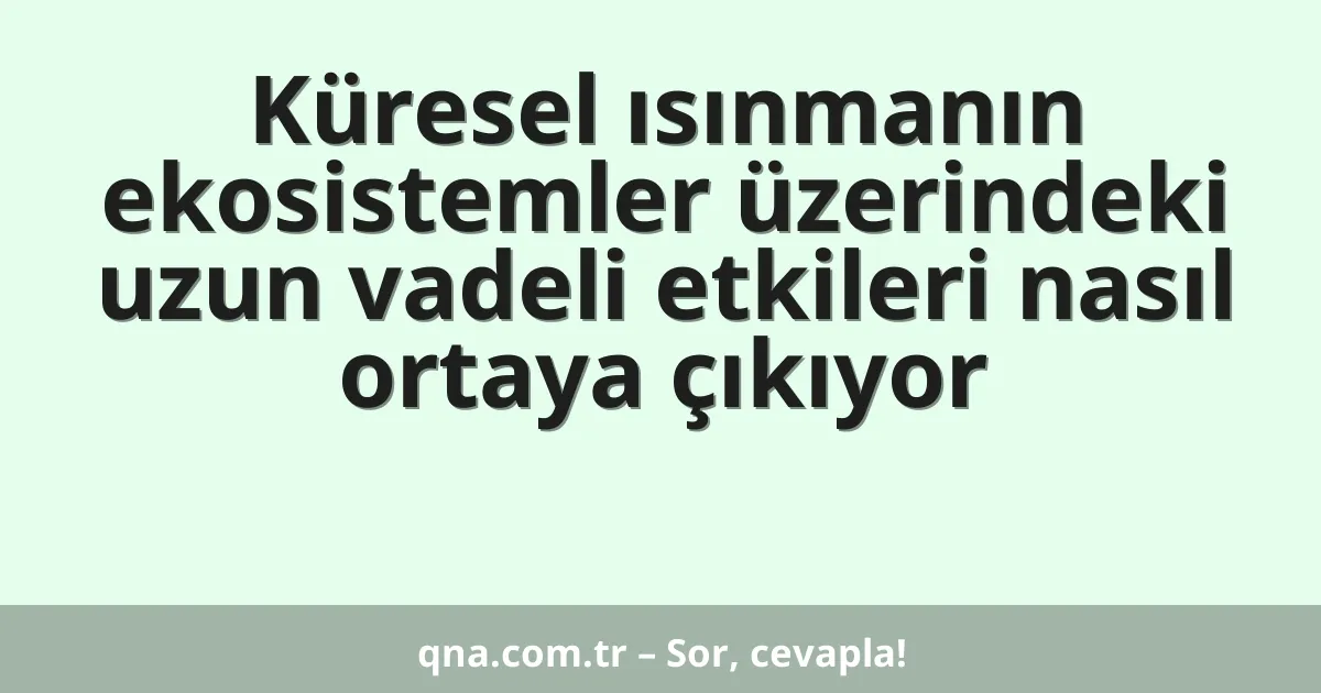 Küresel ısınmanın ekosistemler üzerindeki uzun vadeli etkileri nasıl ortaya çıkıyor