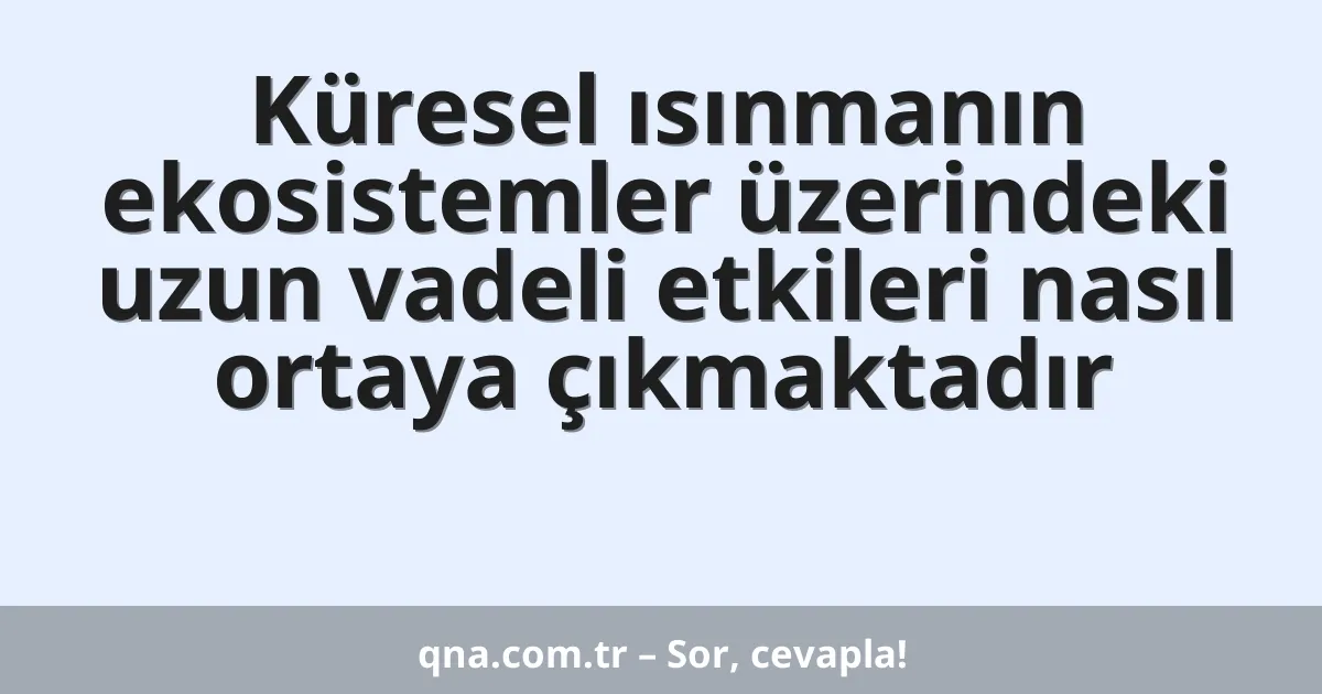 Küresel ısınmanın ekosistemler üzerindeki uzun vadeli etkileri nasıl ortaya çıkmaktadır