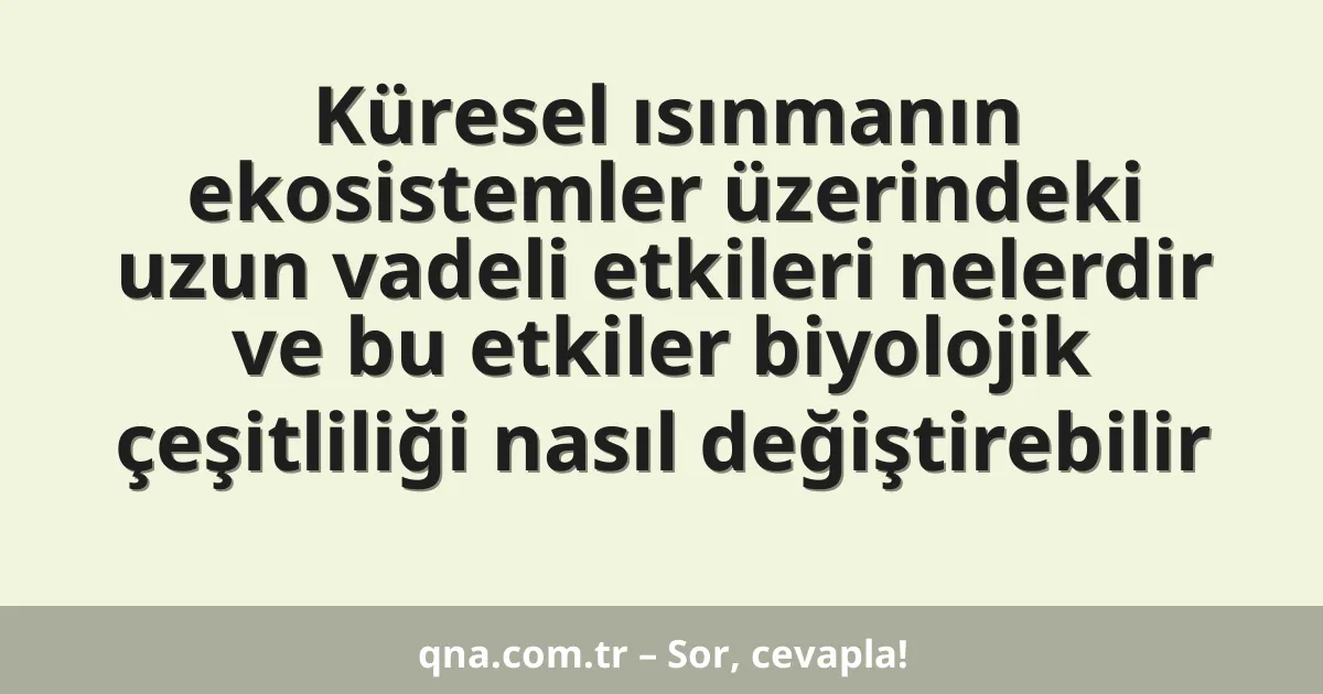 Küresel ısınmanın ekosistemler üzerindeki uzun vadeli etkileri nelerdir ve bu etkiler biyolojik çeşitliliği nasıl değiştirebilir