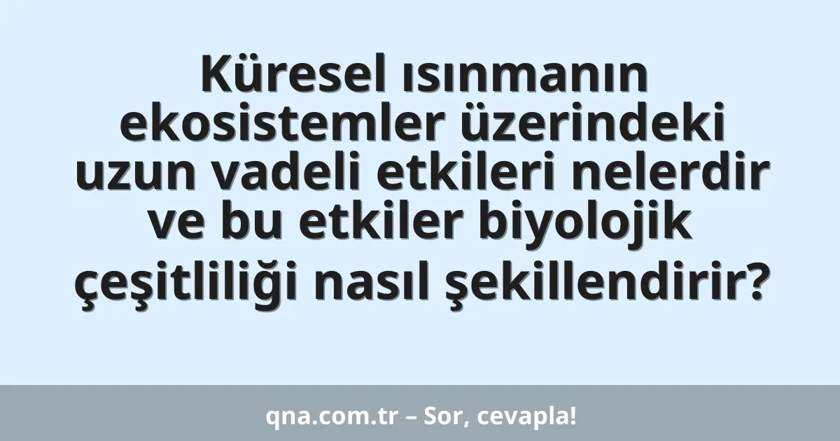 Küresel ısınmanın ekosistemler üzerindeki uzun vadeli etkileri nelerdir ve bu etkiler biyolojik çeşitliliği nasıl şekillendirir?