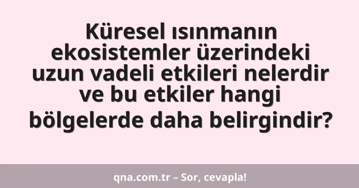 Küresel ısınmanın ekosistemler üzerindeki uzun vadeli etkileri nelerdir ve bu etkiler hangi bölgelerde daha belirgindir?