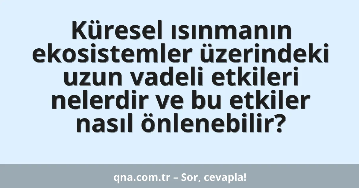 Küresel ısınmanın ekosistemler üzerindeki uzun vadeli etkileri nelerdir ve bu etkiler nasıl önlenebilir?