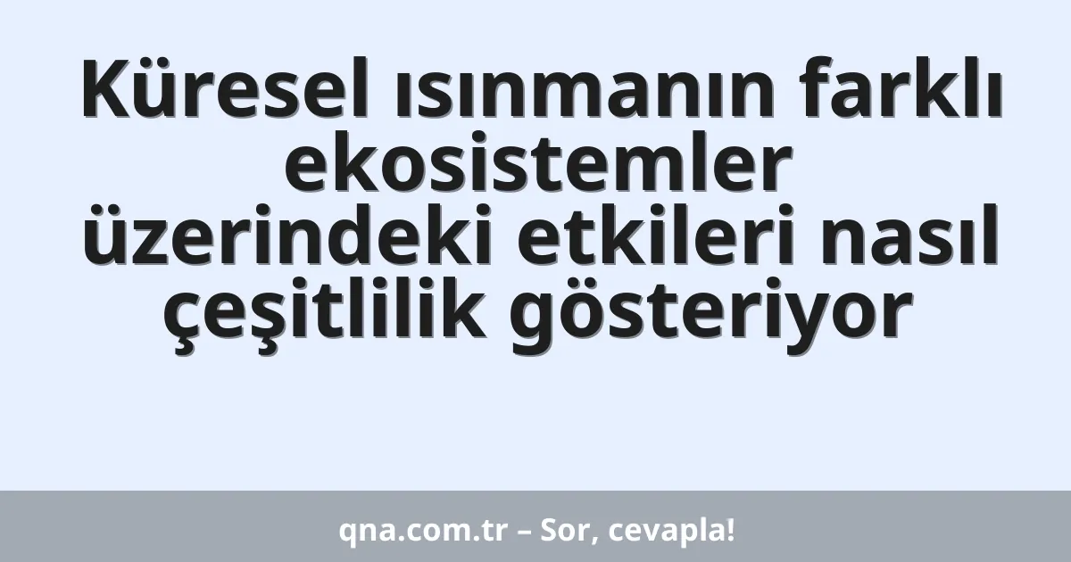 Küresel ısınmanın farklı ekosistemler üzerindeki etkileri nasıl çeşitlilik gösteriyor