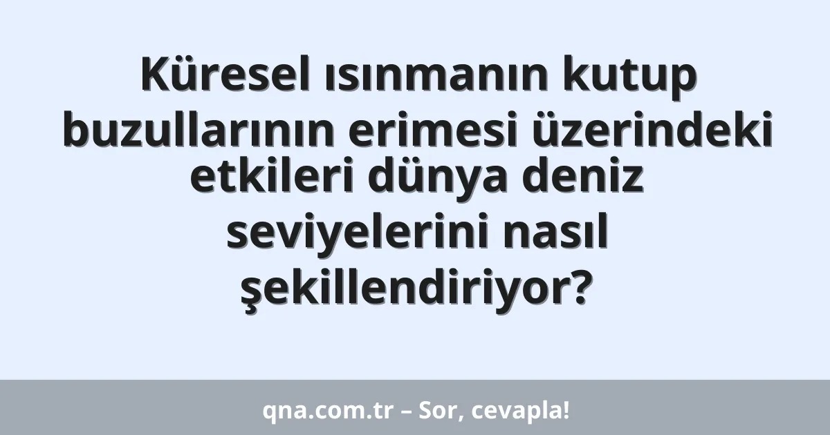 Küresel ısınmanın kutup buzullarının erimesi üzerindeki etkileri dünya deniz seviyelerini nasıl şekillendiriyor?