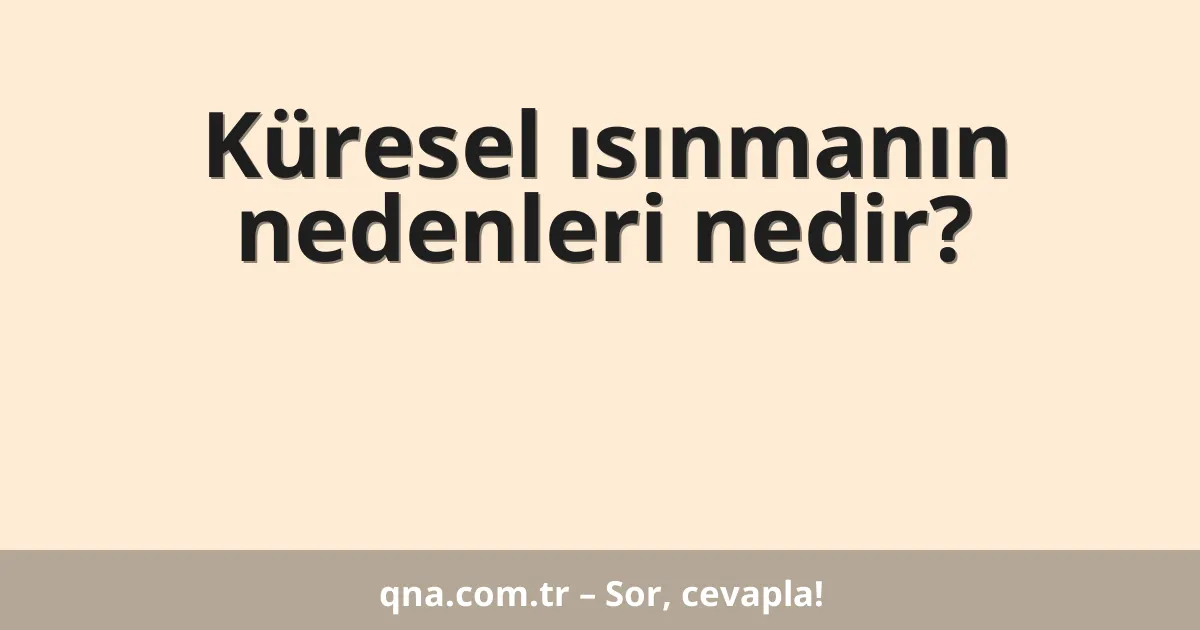 Küresel ısınmanın nedenleri nedir?