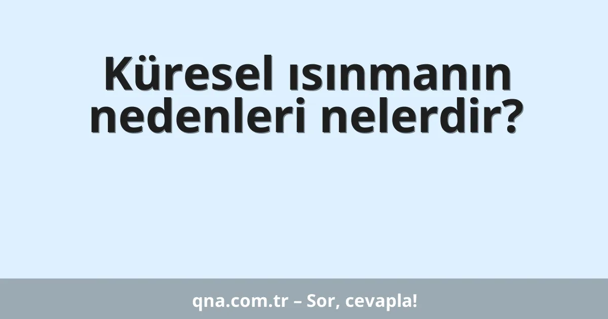 Küresel ısınmanın nedenleri nelerdir?
