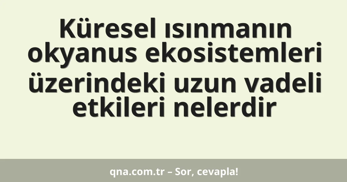 Küresel ısınmanın okyanus ekosistemleri üzerindeki uzun vadeli etkileri nelerdir