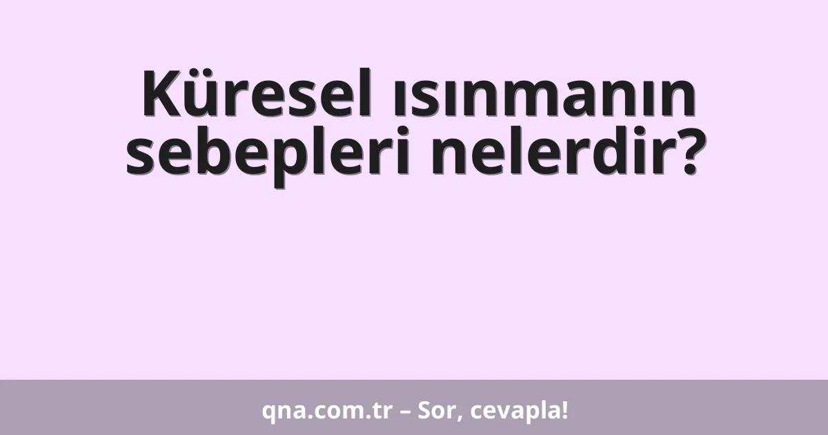 Küresel ısınmanın sebepleri nelerdir?