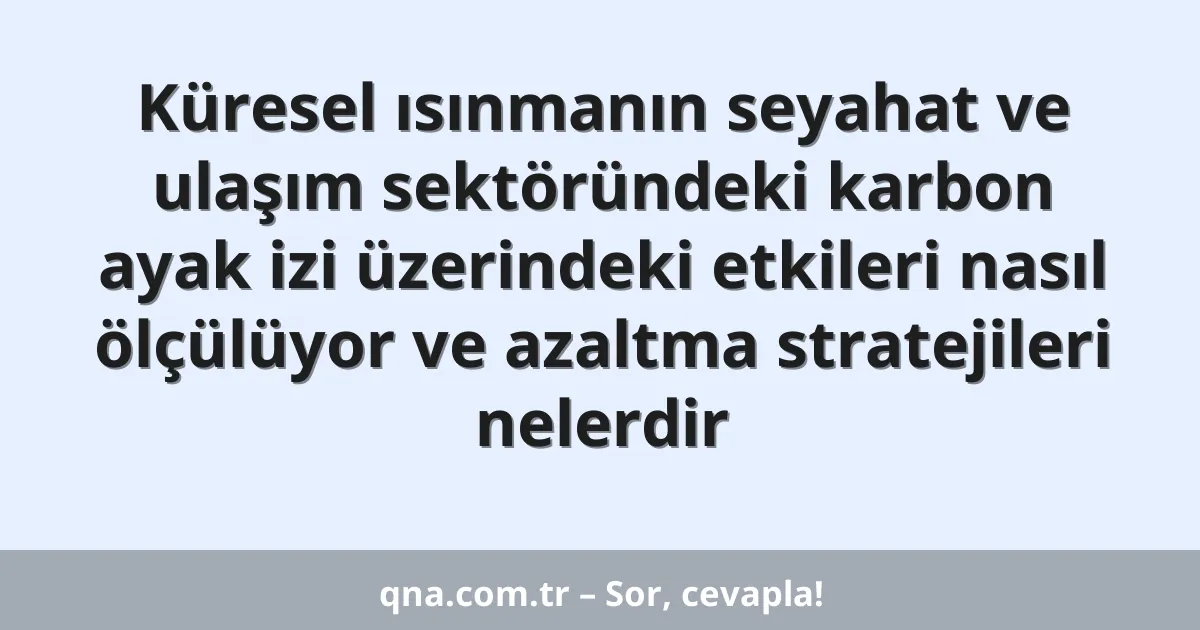 Küresel ısınmanın seyahat ve ulaşım sektöründeki karbon ayak izi üzerindeki etkileri nasıl ölçülüyor ve azaltma stratejileri nelerdir