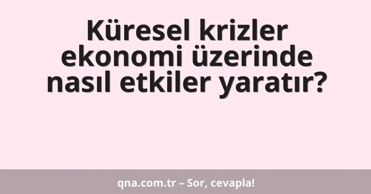 Küresel krizler ekonomi üzerinde nasıl etkiler yaratır?