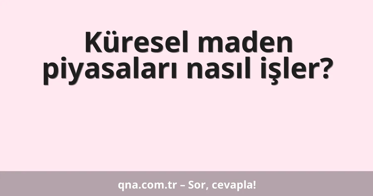 Küresel maden piyasaları nasıl işler?