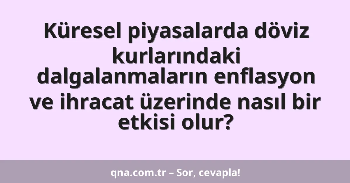 Küresel piyasalarda döviz kurlarındaki dalgalanmaların enflasyon ve ihracat üzerinde nasıl bir etkisi olur?