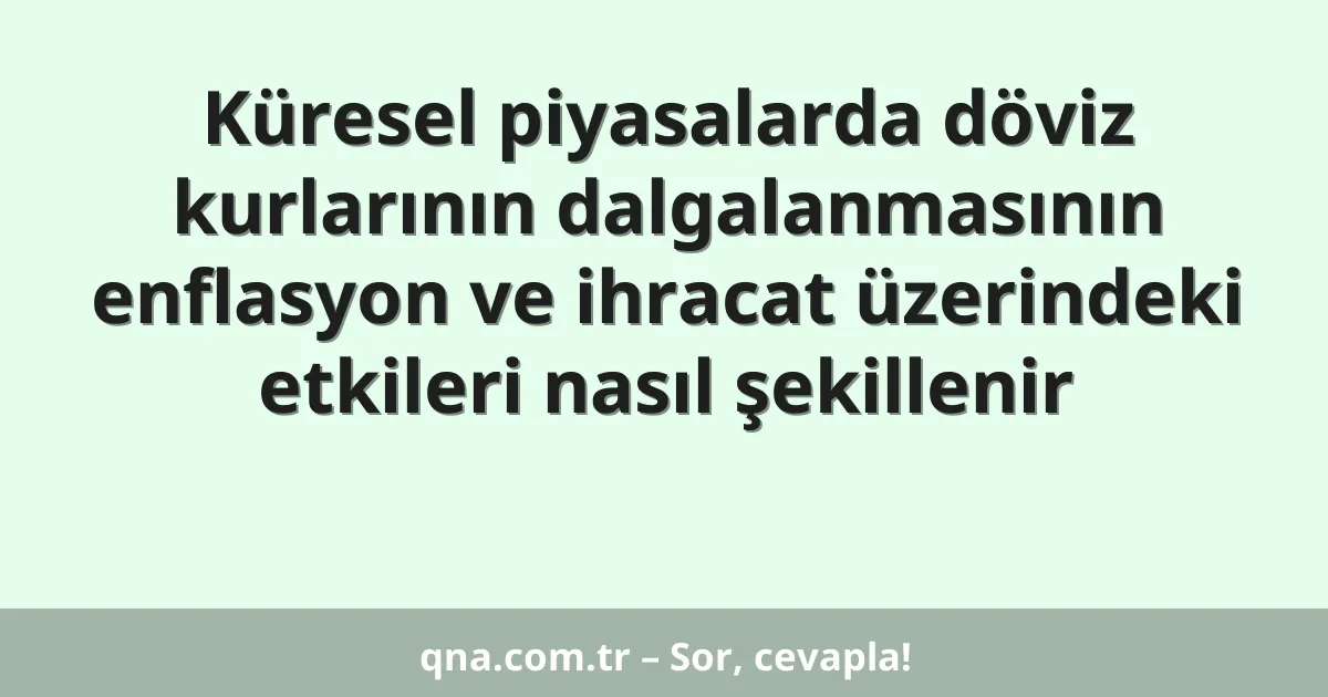 Küresel piyasalarda döviz kurlarının dalgalanmasının enflasyon ve ihracat üzerindeki etkileri nasıl şekillenir