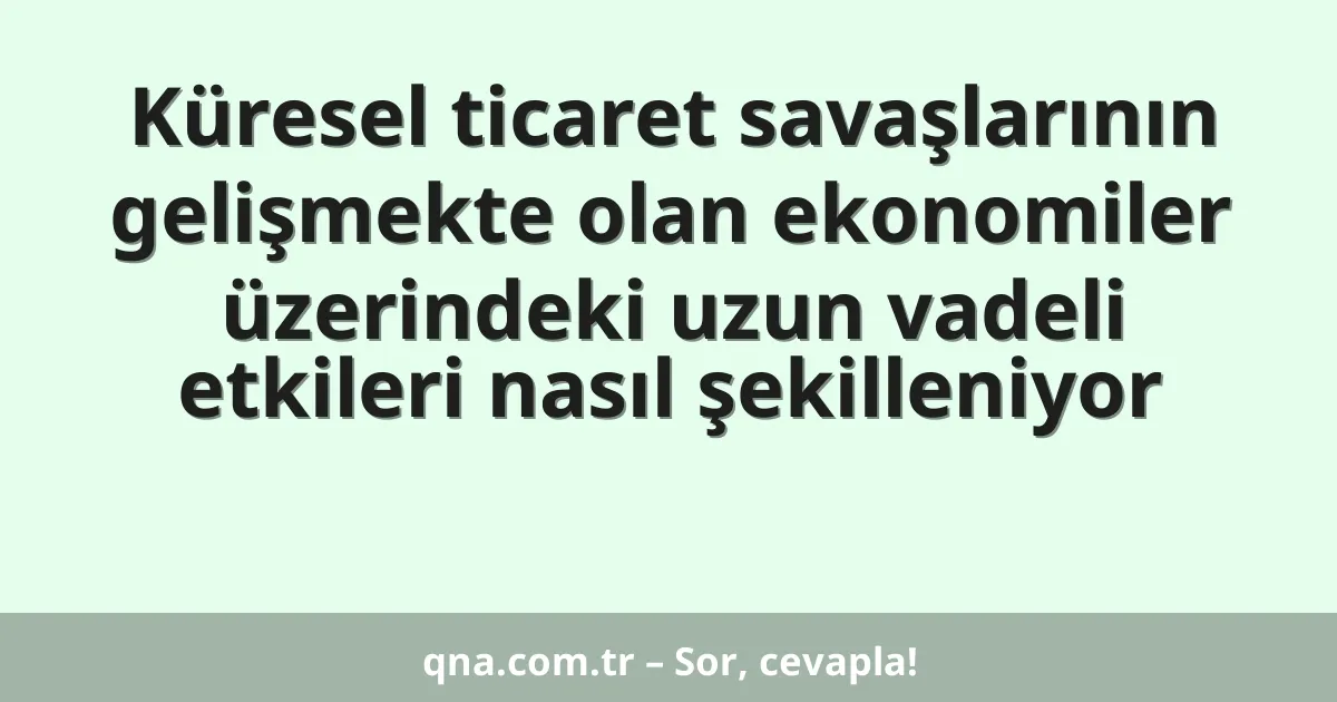 Küresel ticaret savaşlarının gelişmekte olan ekonomiler üzerindeki uzun vadeli etkileri nasıl şekilleniyor