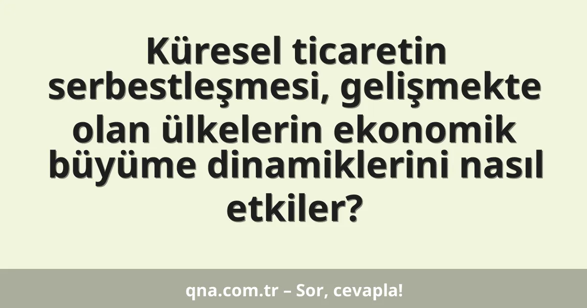 Küresel ticaretin serbestleşmesi, gelişmekte olan ülkelerin ekonomik büyüme dinamiklerini nasıl etkiler?