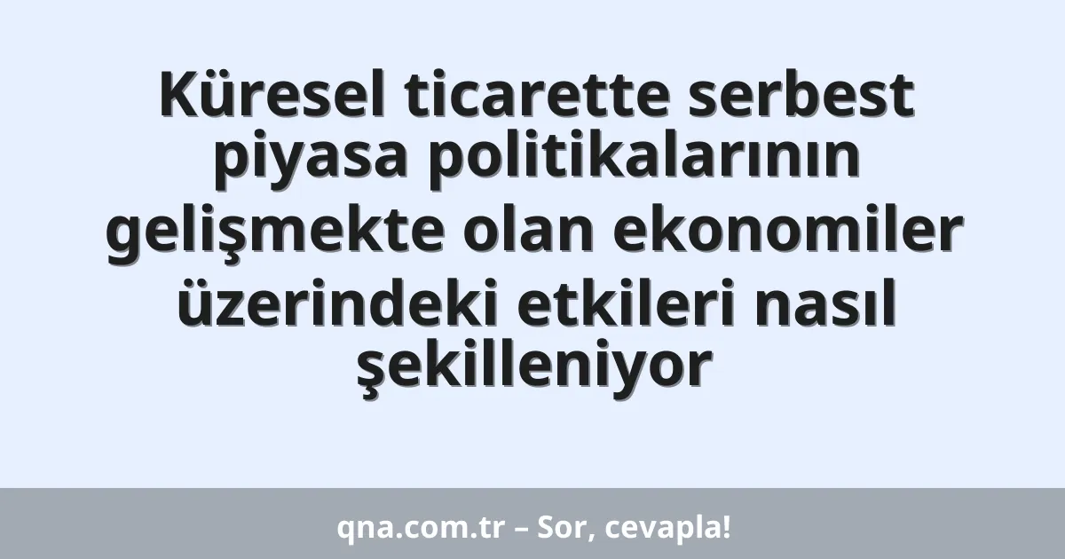 Küresel ticarette serbest piyasa politikalarının gelişmekte olan ekonomiler üzerindeki etkileri nasıl şekilleniyor