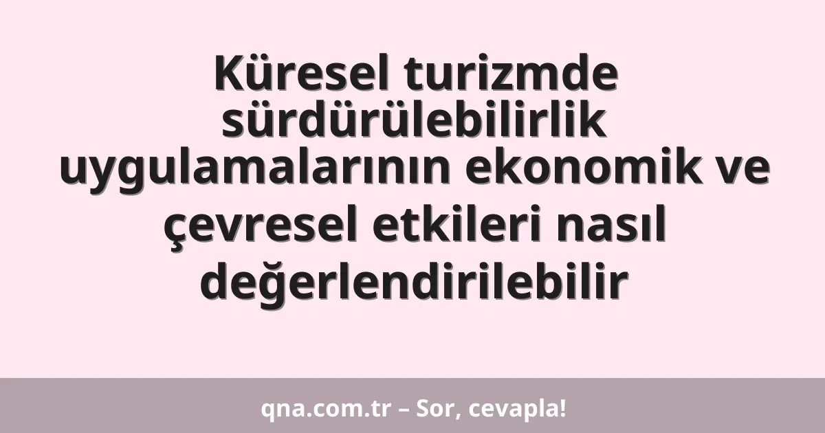 Küresel turizmde sürdürülebilirlik uygulamalarının ekonomik ve çevresel etkileri nasıl değerlendirilebilir