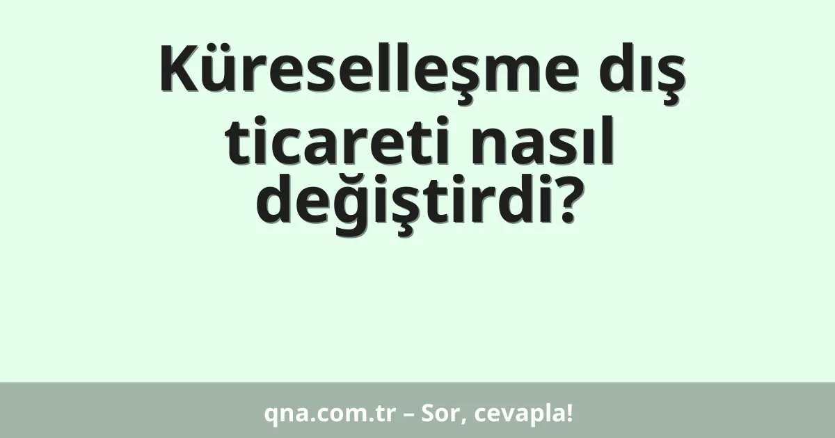 Küreselleşme dış ticareti nasıl değiştirdi?