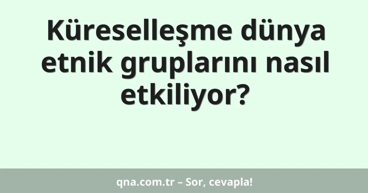 Küreselleşme dünya etnik gruplarını nasıl etkiliyor?