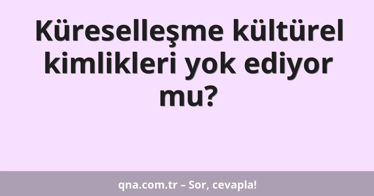 Küreselleşme kültürel kimlikleri yok ediyor mu?