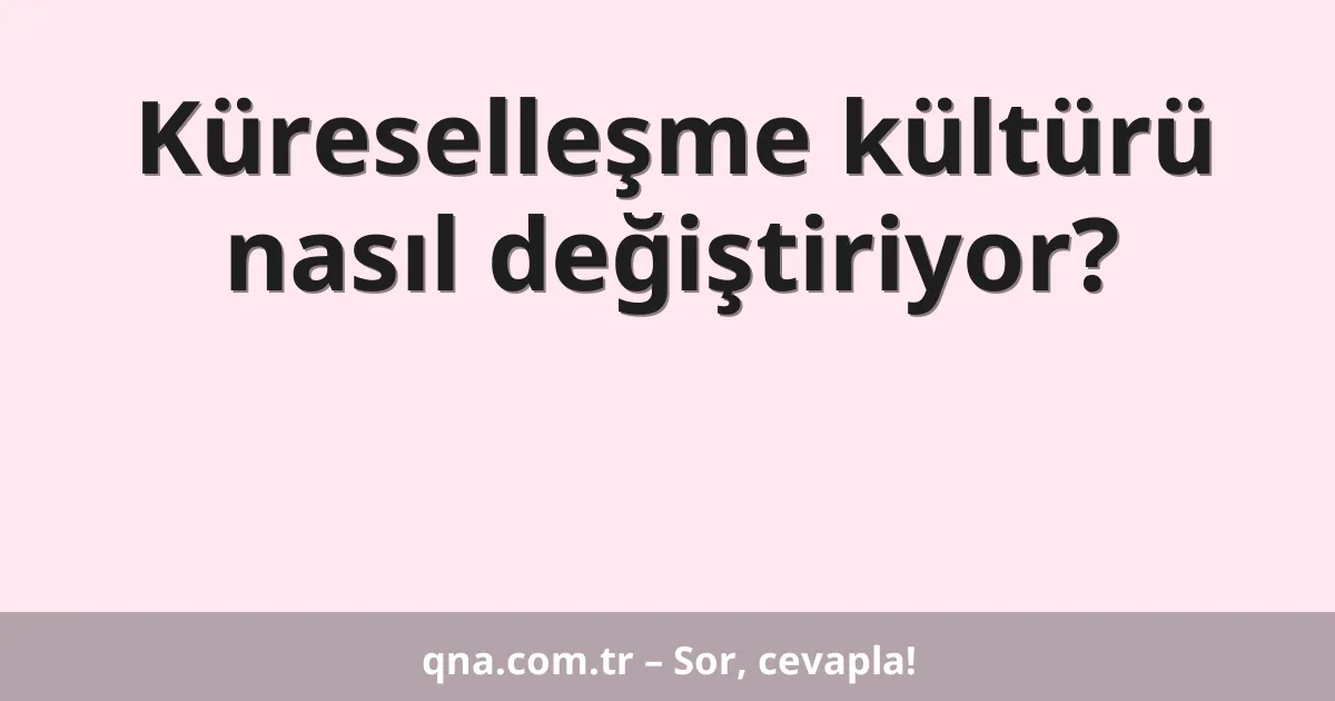 Küreselleşme kültürü nasıl değiştiriyor?
