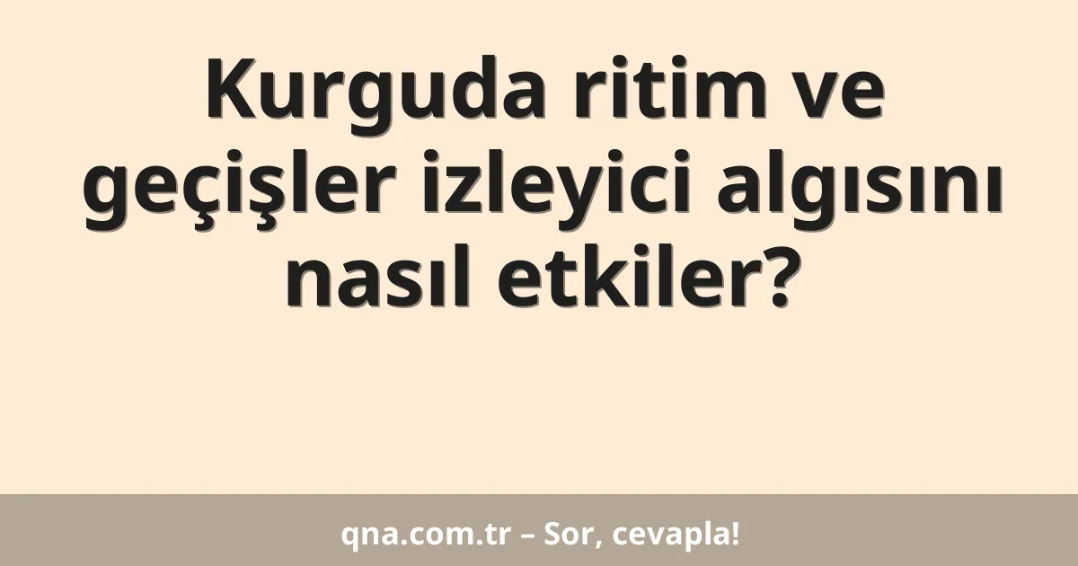 Kurguda ritim ve geçişler izleyici algısını nasıl etkiler?