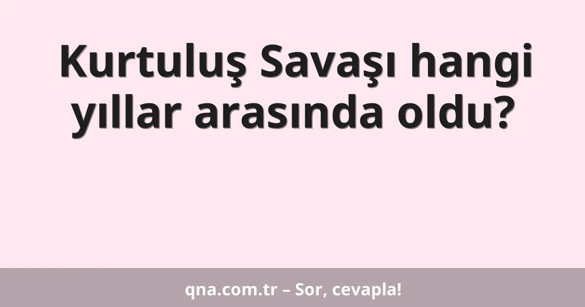 Kurtuluş Savaşı hangi yıllar arasında oldu?