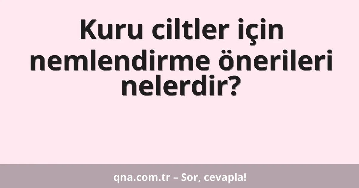 Kuru ciltler için nemlendirme önerileri nelerdir?