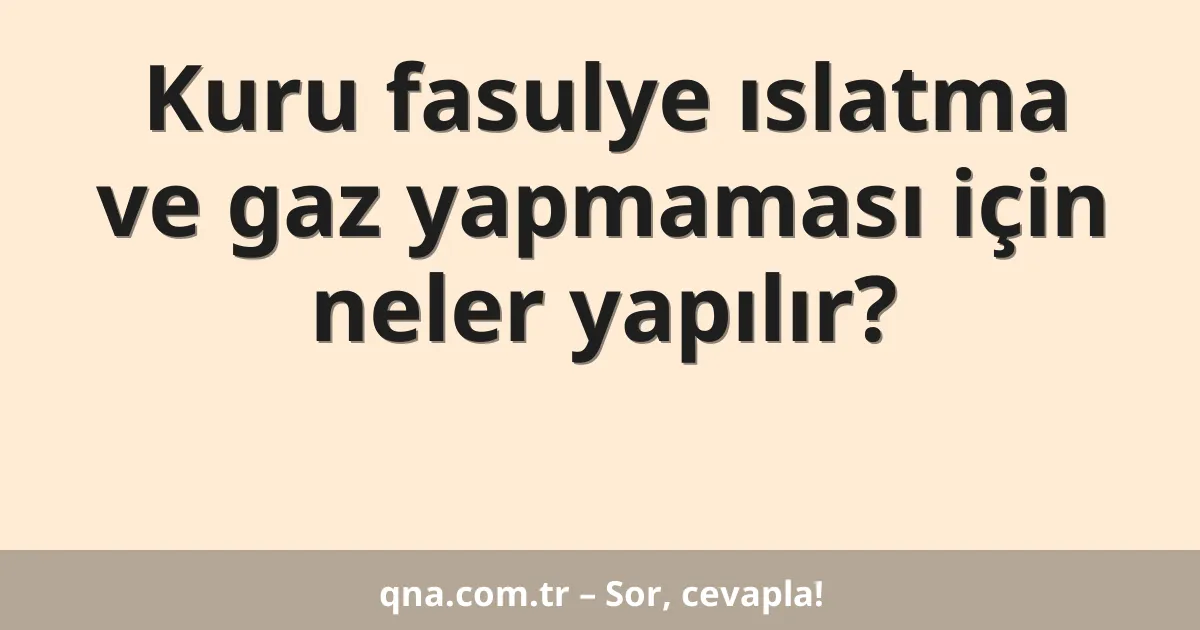 Kuru fasulye ıslatma ve gaz yapmaması için neler yapılır?