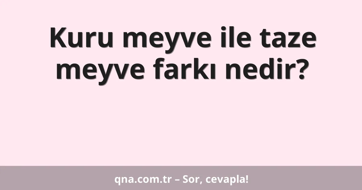 Kuru meyve ile taze meyve farkı nedir?