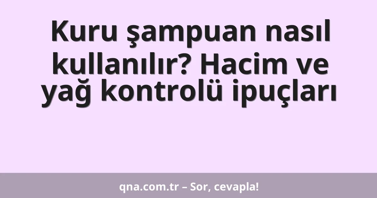 Kuru şampuan nasıl kullanılır? Hacim ve yağ kontrolü ipuçları