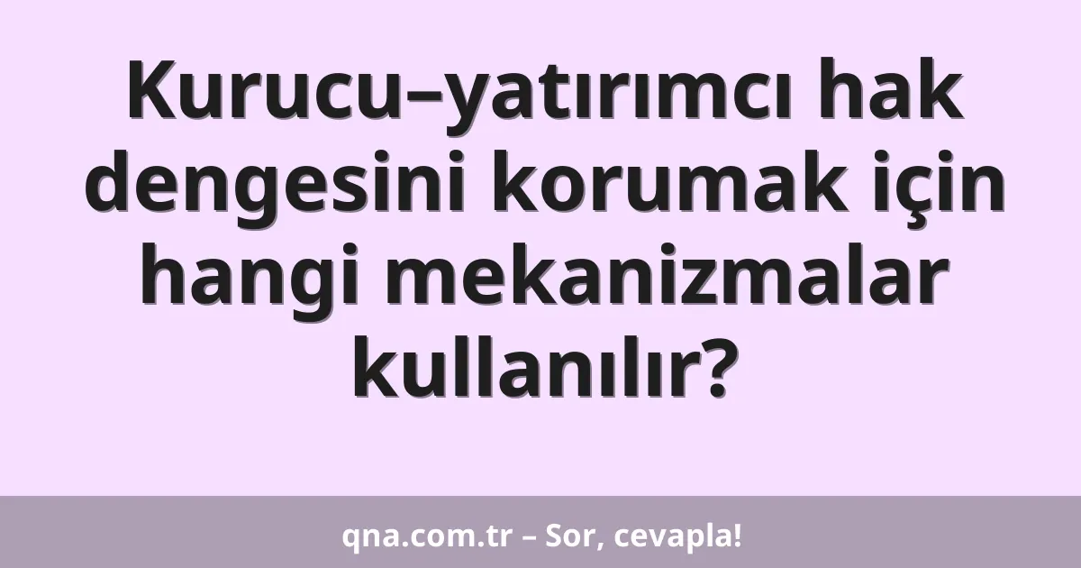 Kurucu–yatırımcı hak dengesini korumak için hangi mekanizmalar kullanılır?