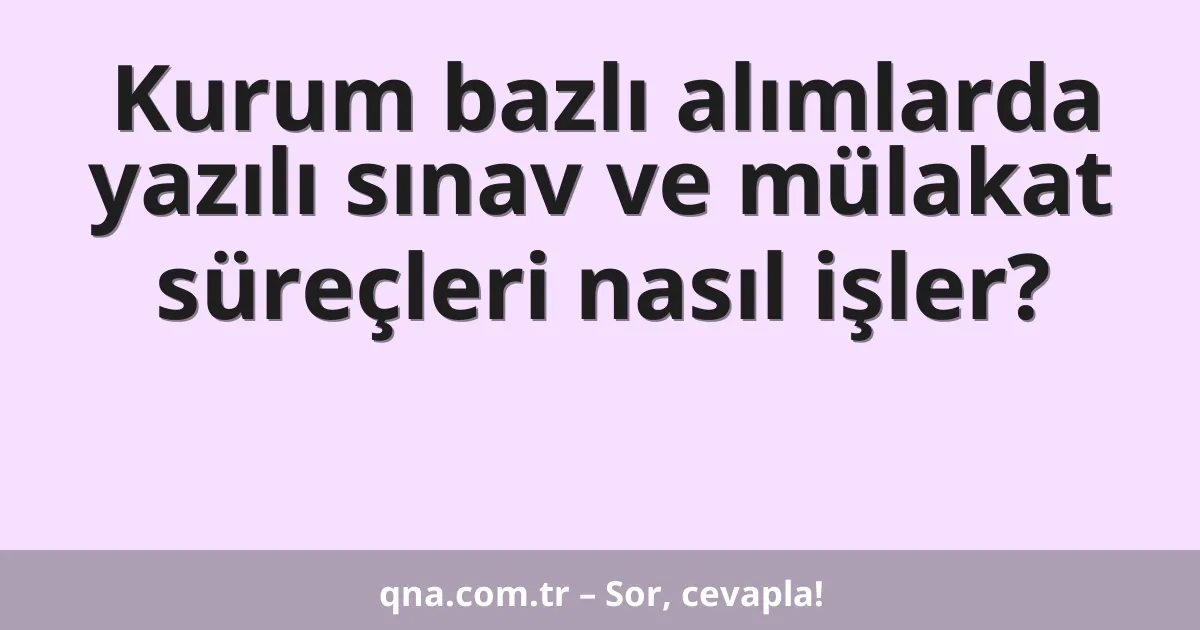 Kurum bazlı alımlarda yazılı sınav ve mülakat süreçleri nasıl işler?
