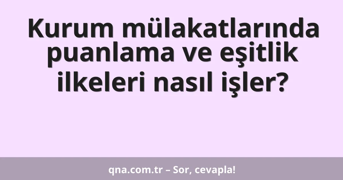 Kurum mülakatlarında puanlama ve eşitlik ilkeleri nasıl işler?