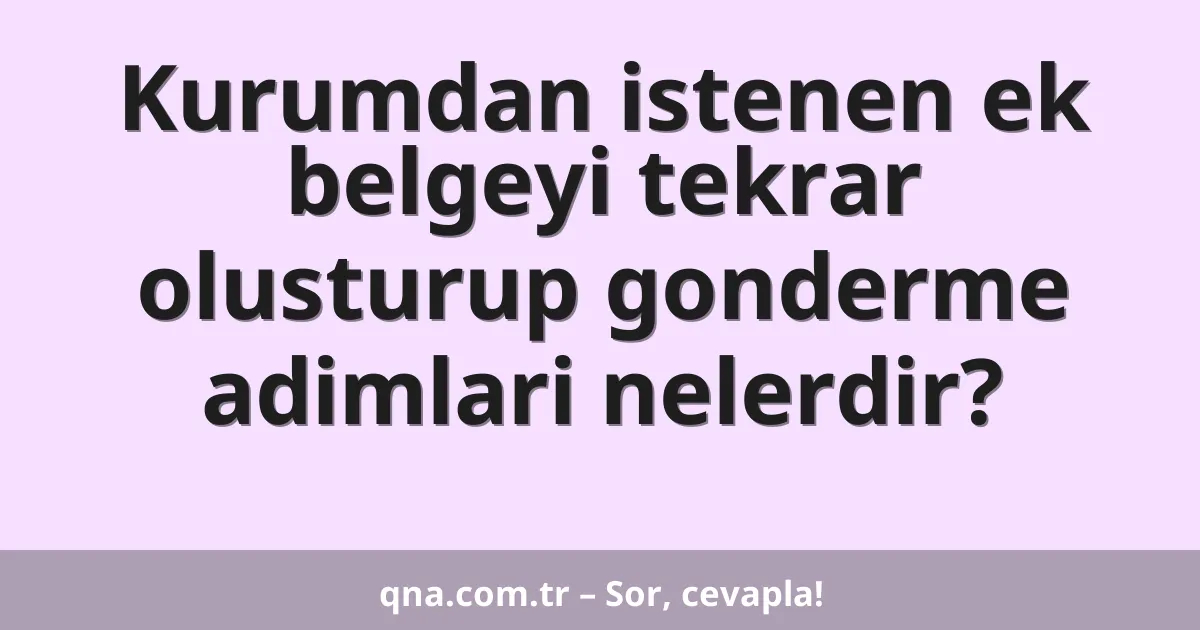Kurumdan istenen ek belgeyi tekrar olusturup gonderme adimlari nelerdir?