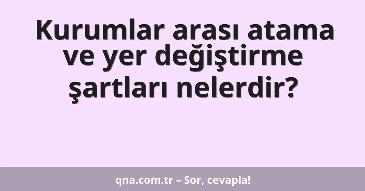 Kurumlar arası atama ve yer değiştirme şartları nelerdir?