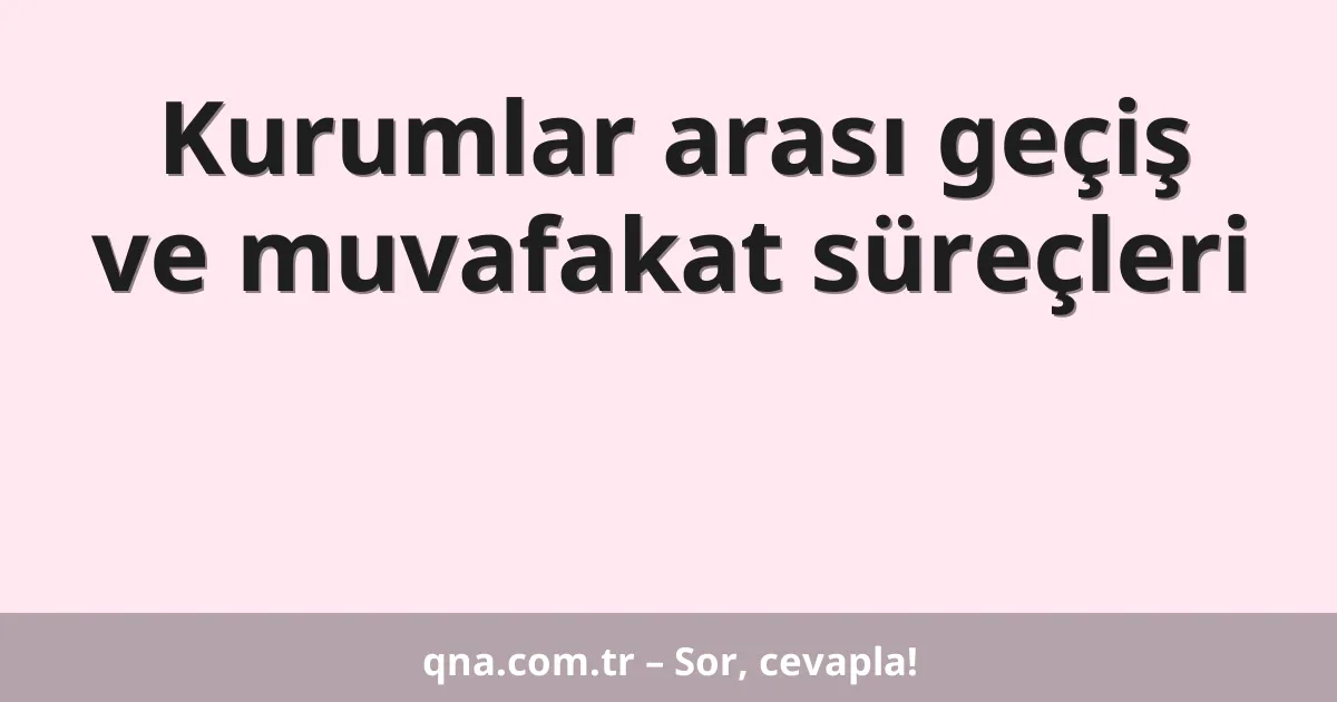 Kurumlar arası geçiş ve muvafakat süreçleri