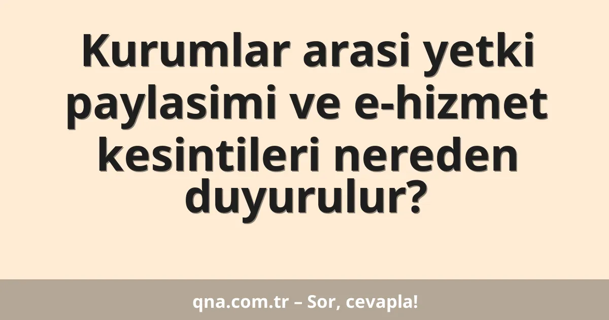 Kurumlar arasi yetki paylasimi ve e-hizmet kesintileri nereden duyurulur?