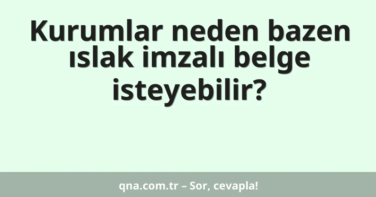 Kurumlar neden bazen ıslak imzalı belge isteyebilir?