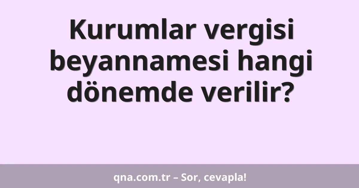 Kurumlar vergisi beyannamesi hangi dönemde verilir?