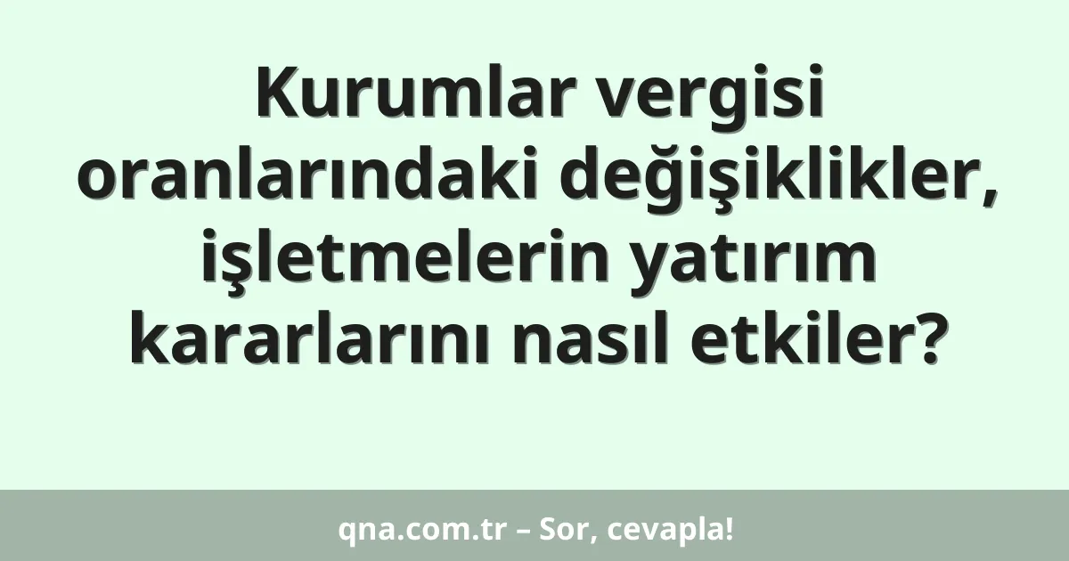 Kurumlar vergisi oranlarındaki değişiklikler, işletmelerin yatırım kararlarını nasıl etkiler?